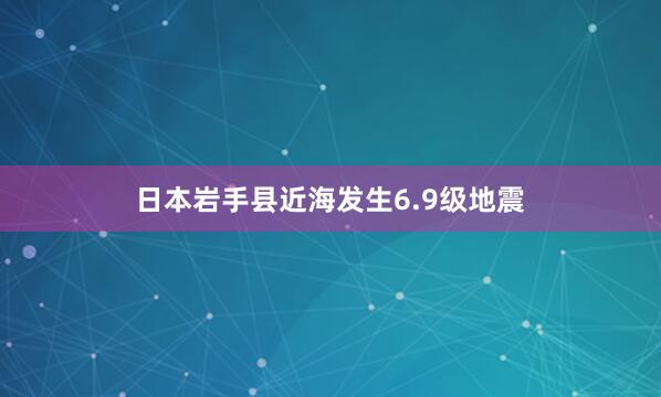 日本岩手县近海发生6.9级地震