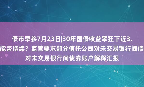 债市早参7月23日|30年国债收益率狂下近3.5BP，强势行情能否持续？监管要求部分信托公司对未交易银行间债券账户解释汇报