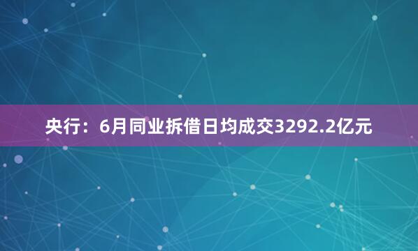 央行：6月同业拆借日均成交3292.2亿元