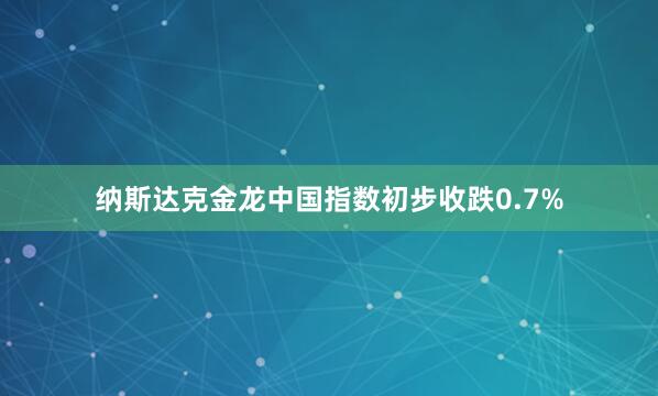 纳斯达克金龙中国指数初步收跌0.7%