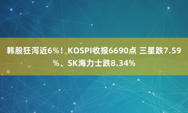 韩股狂泻近6%！KOSPI收报6690点 三星跌7.59%、SK海力士跌8.34%