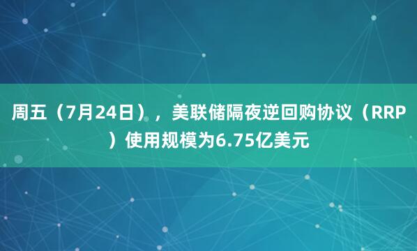 周五（7月24日），美联储隔夜逆回购协议（RRP）使用规模为6.75亿美元
