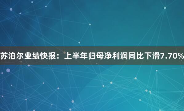 苏泊尔业绩快报：上半年归母净利润同比下滑7.70%