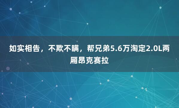 如实相告，不欺不瞒，帮兄弟5.6万淘定2.0L两厢昂克赛拉
