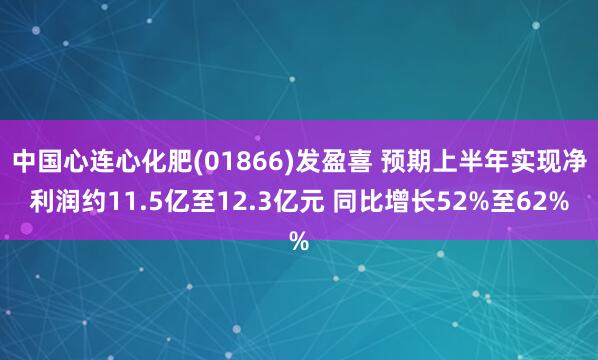 中国心连心化肥(01866)发盈喜 预期上半年实现净利润约11.5亿至12.3亿元 同比增长52%至62%