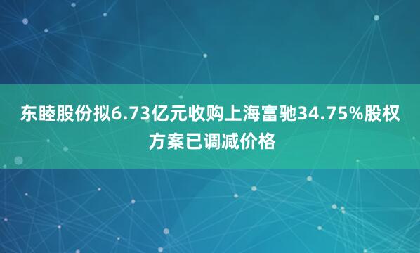 东睦股份拟6.73亿元收购上海富驰34.75%股权 方案已调减价格