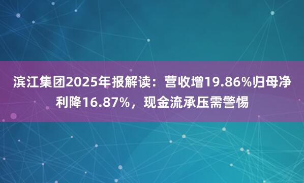 滨江集团2025年报解读：营收增19.86%归母净利降16.87%，现金流承压需警惕