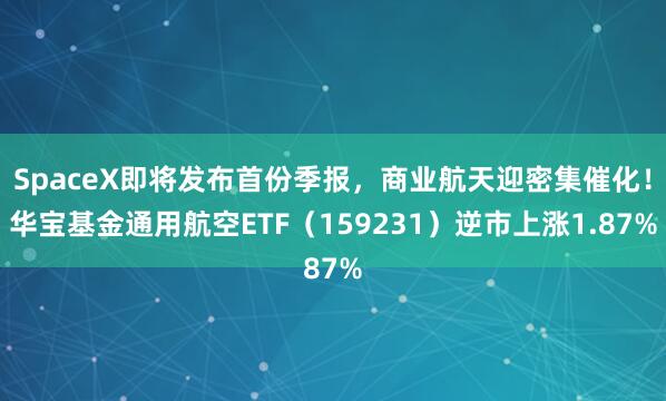 SpaceX即将发布首份季报,商业航天迎密集催化!华宝基金通用航空ETF(159231)逆市上涨1.87%