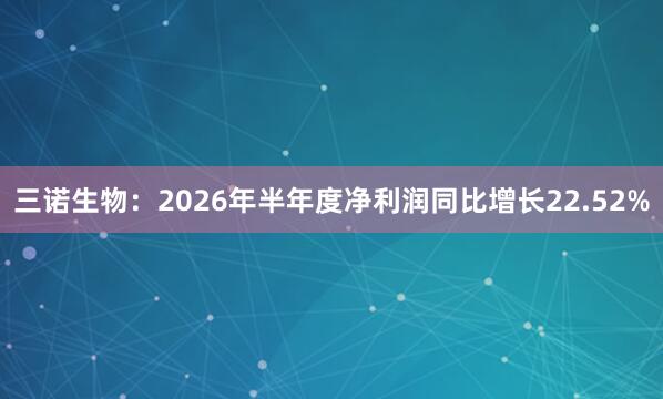 三诺生物：2026年半年度净利润同比增长22.52%