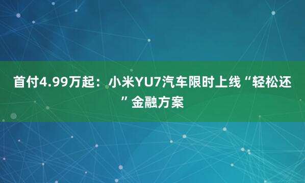 首付4.99万起：小米YU7汽车限时上线“轻松还”金融方案