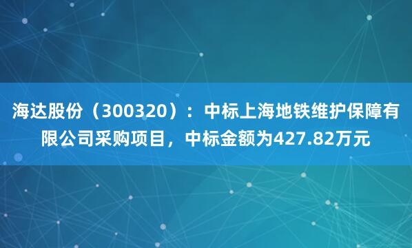 海达股份（300320）：中标上海地铁维护保障有限公司采购项目，中标金额为427.82万元
