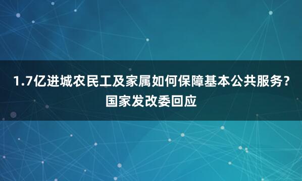 1.7亿进城农民工及家属如何保障基本公共服务？国家发改委回应