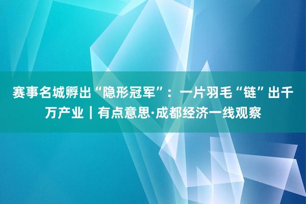 赛事名城孵出“隐形冠军”：一片羽毛“链”出千万产业｜有点意思·成都经济一线观察