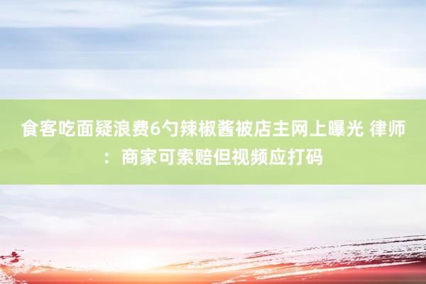 食客吃面疑浪费6勺辣椒酱被店主网上曝光 律师：商家可索赔但视频应打码