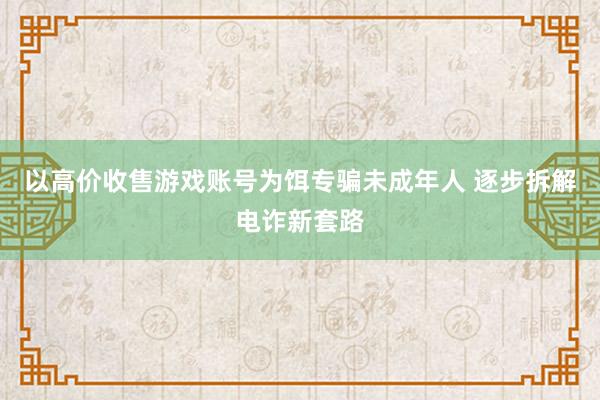 以高价收售游戏账号为饵专骗未成年人 逐步拆解电诈新套路