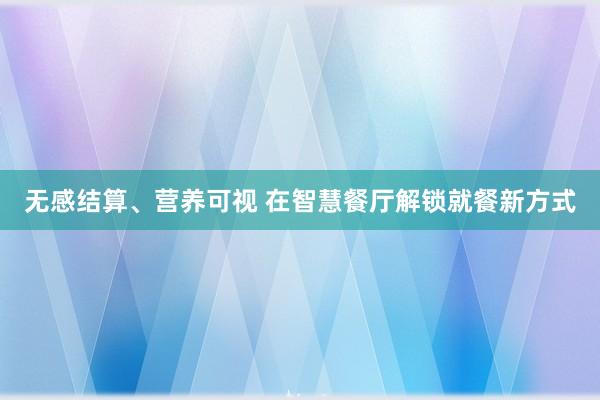 无感结算、营养可视 在智慧餐厅解锁就餐新方式