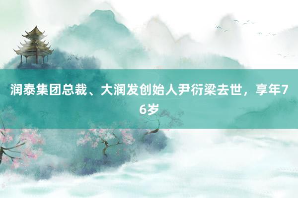 润泰集团总裁、大润发创始人尹衍梁去世，享年76岁