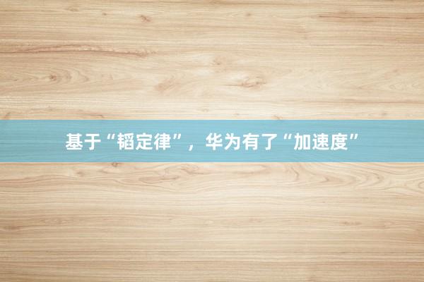 基于“韬定律”，华为有了“加速度”