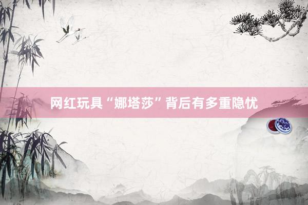 网红玩具“娜塔莎”背后有多重隐忧