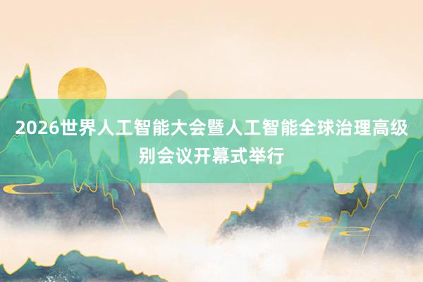 2026世界人工智能大会暨人工智能全球治理高级别会议开幕式举行