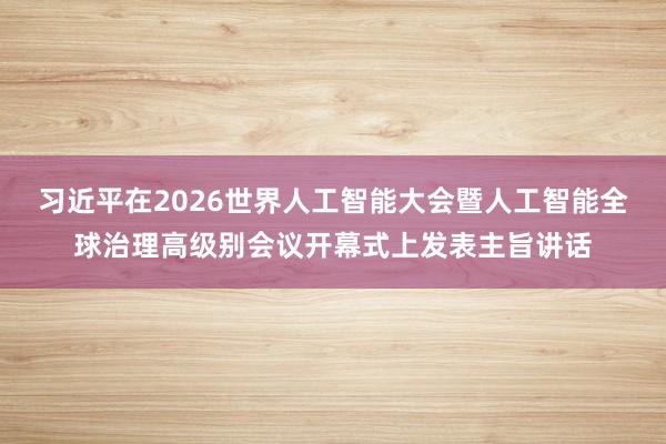 习近平在2026世界人工智能大会暨人工智能全球治理高级别会议开幕式上发表主旨讲话