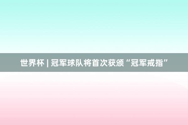 世界杯 | 冠军球队将首次获颁“冠军戒指”