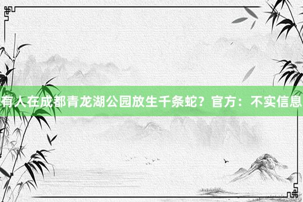 有人在成都青龙湖公园放生千条蛇？官方：不实信息