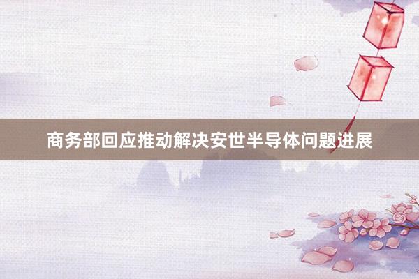 商务部回应推动解决安世半导体问题进展