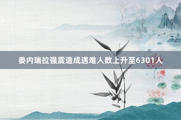 委内瑞拉强震造成遇难人数上升至6301人