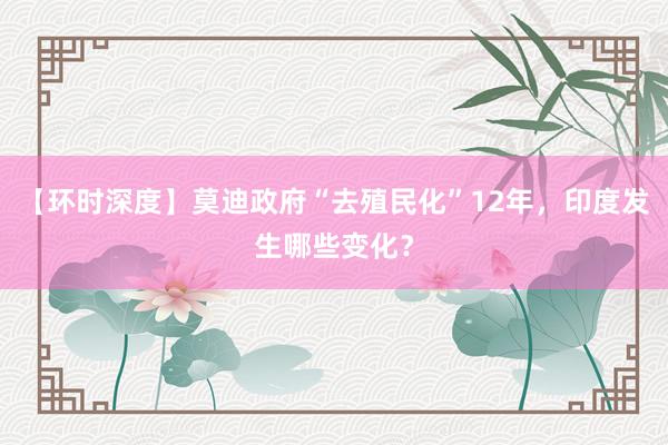 【环时深度】莫迪政府“去殖民化”12年，印度发生哪些变化？