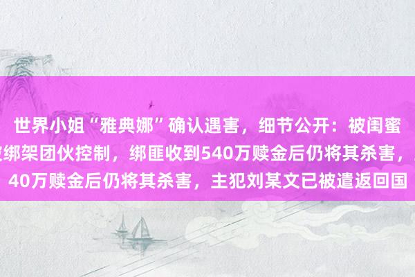 世界小姐“雅典娜”确认遇害，细节公开：被闺蜜骗去菲律宾，落地后被绑架团伙控制，绑匪收到540万赎金后仍将其杀害，主犯刘某文已被遣返回国
