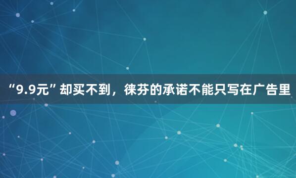 “9.9元”却买不到，徕芬的承诺不能只写在广告里