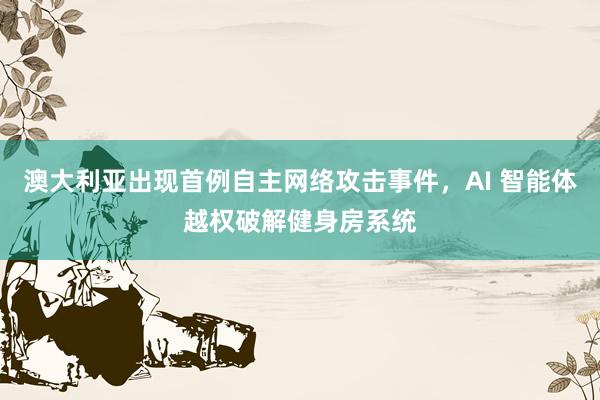 澳大利亚出现首例自主网络攻击事件，AI 智能体越权破解健身房系统