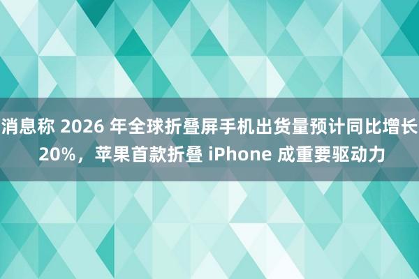 消息称 2026 年全球折叠屏手机出货量预计同比增长 20%，苹果首款折叠 iPhone 成重要驱动力