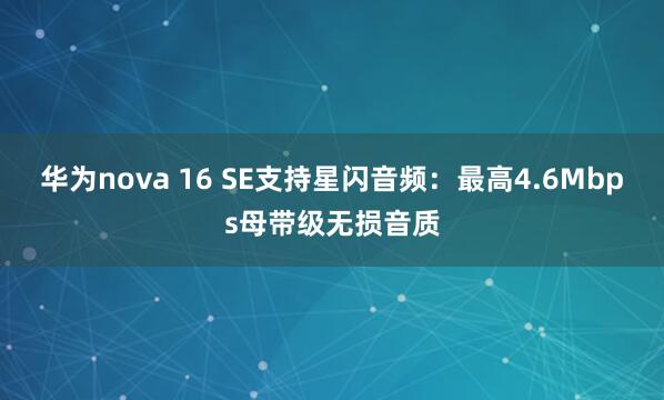 华为nova 16 SE支持星闪音频：最高4.6Mbps母带级无损音质