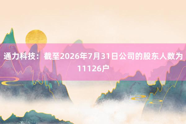 通力科技：截至2026年7月31日公司的股东人数为11126户