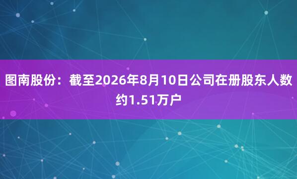 图南股份：截至2026年8月10日公司在册股东人数约1.51万户