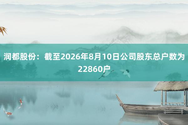 润都股份：截至2026年8月10日公司股东总户数为22860户