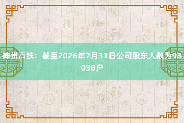 神州高铁：截至2026年7月31日公司股东人数为98038户