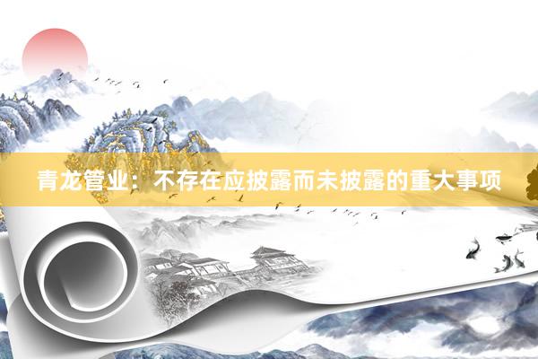 青龙管业：不存在应披露而未披露的重大事项