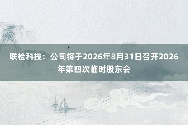 联检科技：公司将于2026年8月31日召开2026年第四次临时股东会
