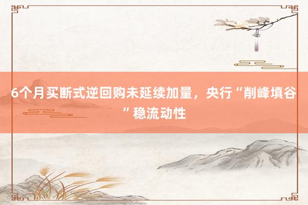 6个月买断式逆回购未延续加量，央行“削峰填谷”稳流动性