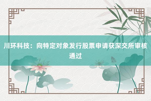川环科技：向特定对象发行股票申请获深交所审核通过