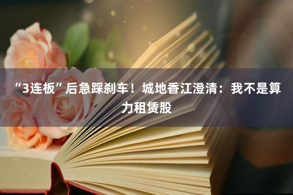 “3连板”后急踩刹车！城地香江澄清：我不是算力租赁股