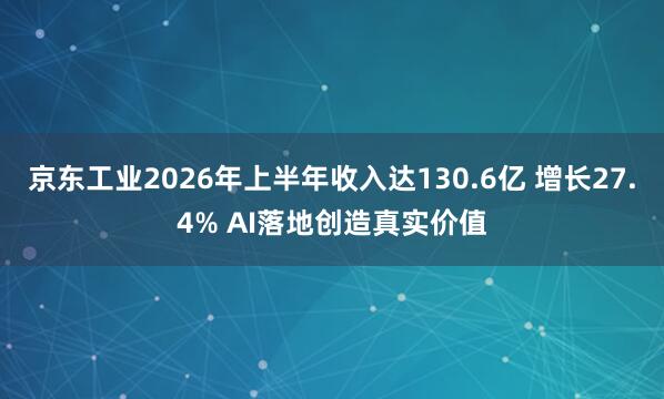 京东工业2026年上半年收入达130.6亿 增长27.4% AI落地创造真实价值