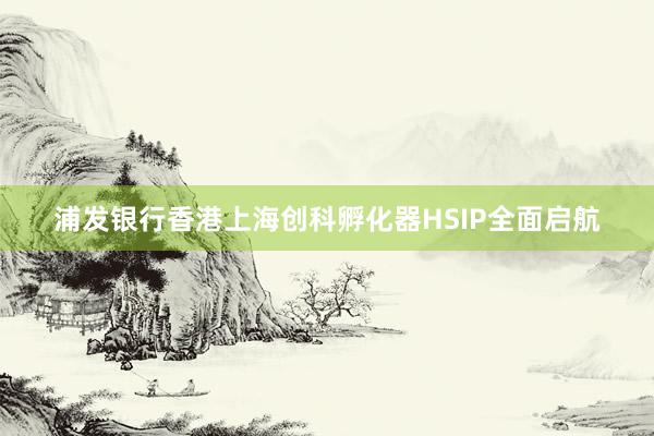浦发银行香港上海创科孵化器HSIP全面启航
