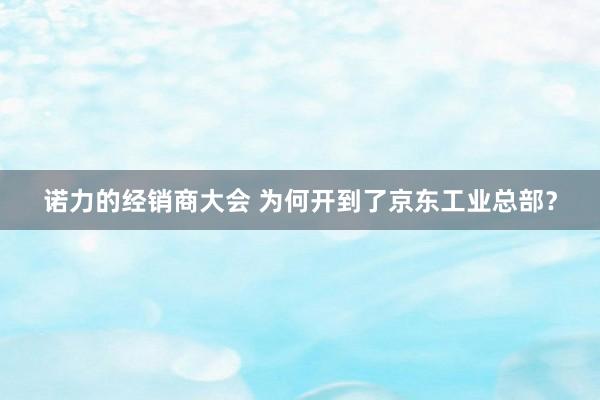 诺力的经销商大会 为何开到了京东工业总部？