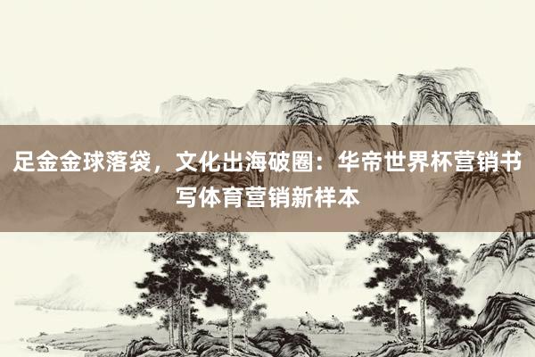 足金金球落袋，文化出海破圈：华帝世界杯营销书写体育营销新样本