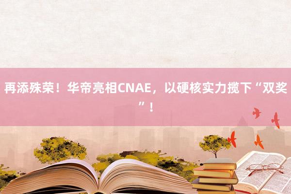 再添殊荣！华帝亮相CNAE，以硬核实力揽下“双奖”！