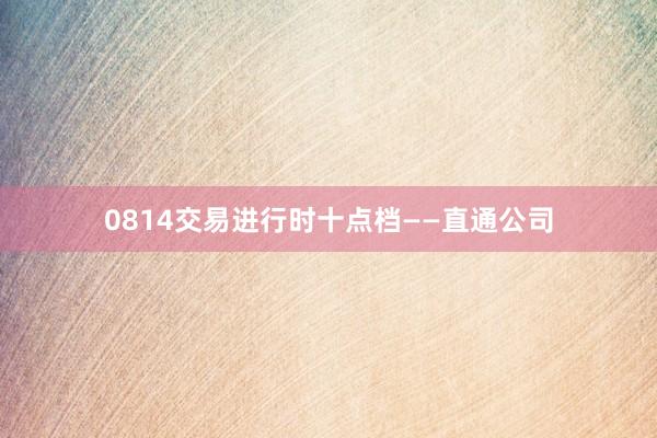 0814交易进行时十点档——直通公司